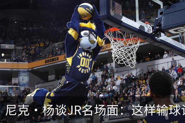 尼克·杨谈JR名场面：这样输球让系列赛直接结束 老詹完全泄气了